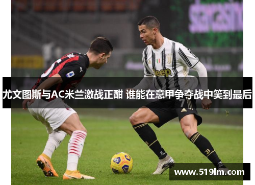 尤文图斯与AC米兰激战正酣 谁能在意甲争夺战中笑到最后