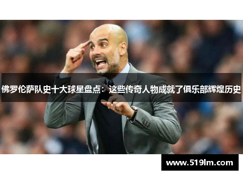佛罗伦萨队史十大球星盘点：这些传奇人物成就了俱乐部辉煌历史