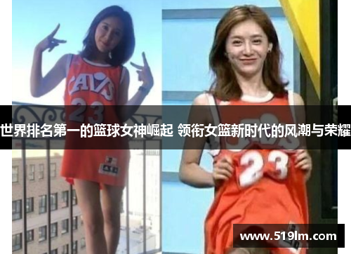 世界排名第一的篮球女神崛起 领衔女篮新时代的风潮与荣耀