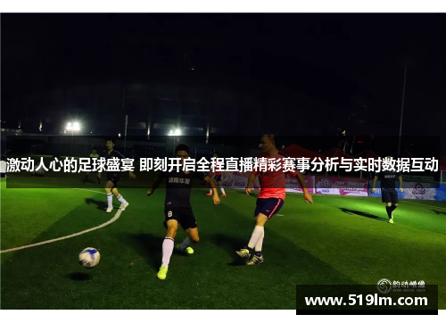 激动人心的足球盛宴 即刻开启全程直播精彩赛事分析与实时数据互动