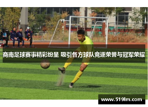 商南足球赛事精彩纷呈 吸引各方球队竞逐荣誉与冠军荣耀