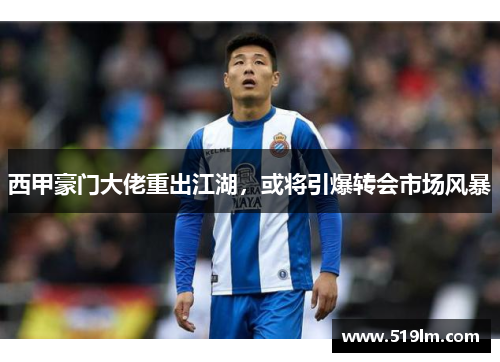 西甲豪门大佬重出江湖，或将引爆转会市场风暴