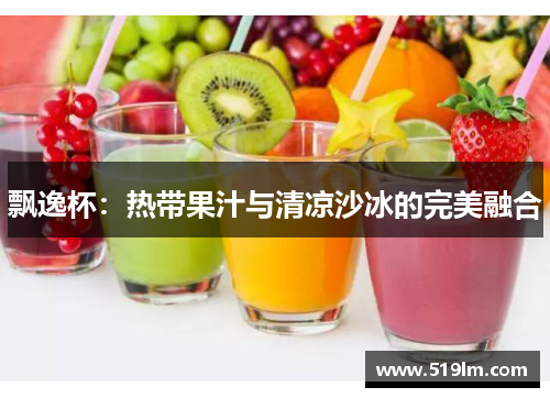 飘逸杯：热带果汁与清凉沙冰的完美融合