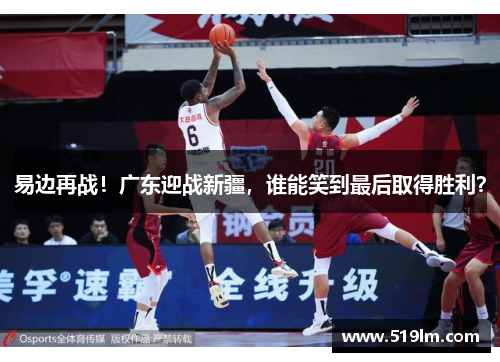 易边再战！广东迎战新疆，谁能笑到最后取得胜利？