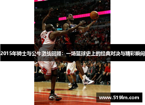 2015年骑士与公牛激战回顾：一场篮球史上的经典对决与精彩瞬间
