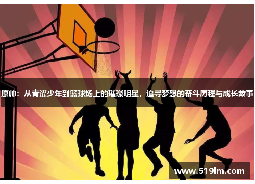 原帅：从青涩少年到篮球场上的璀璨明星，追寻梦想的奋斗历程与成长故事