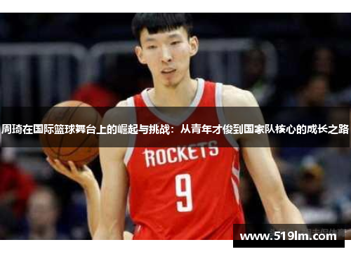 周琦在国际篮球舞台上的崛起与挑战：从青年才俊到国家队核心的成长之路
