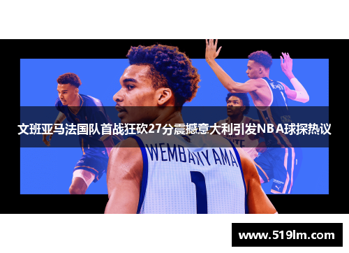文班亚马法国队首战狂砍27分震撼意大利引发NBA球探热议