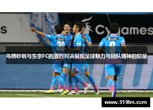鸟栖砂岩与东京FC的激烈对决展现足球魅力与团队精神的较量